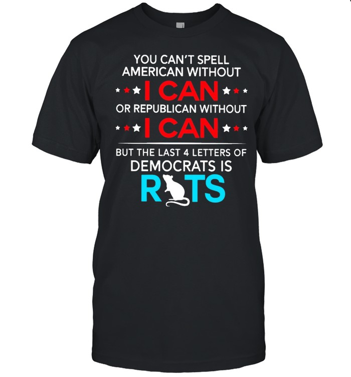 You cant spell American without I can or republican without I can rats shirt