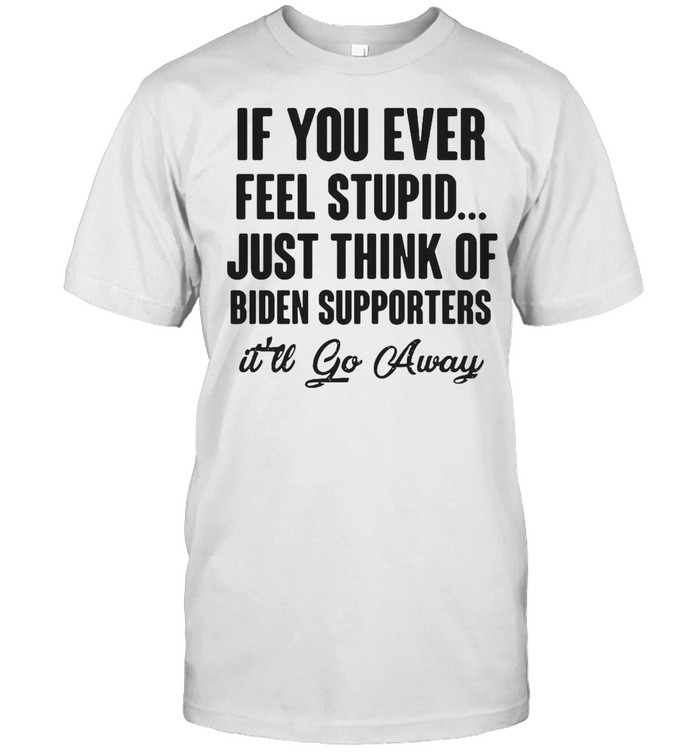 If You Ever Feel Stupid Just Think Of Biden Supporters It’ll Go Away T-shirt
