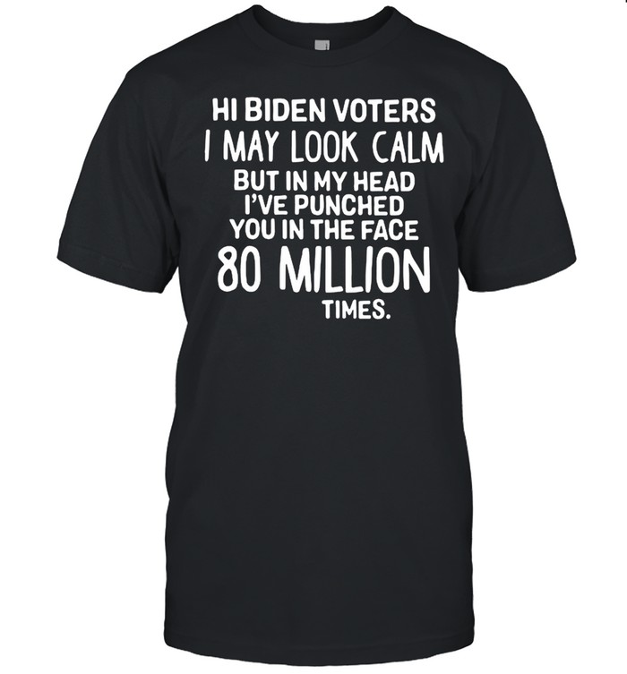 Hi Biden voters I may look calm but in my head I’ve punched you in the face 80 million times shirt