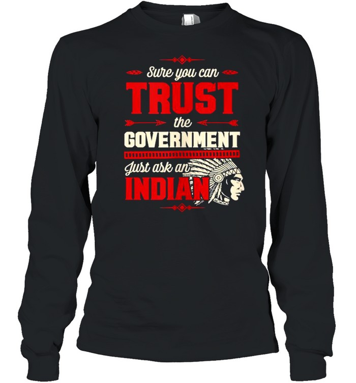 Sure You Can Trust The Government Just Ask An Indian T- Long Sleeved T-shirt