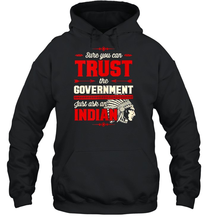 Sure You Can Trust The Government Just Ask An Indian T- Unisex Hoodie
