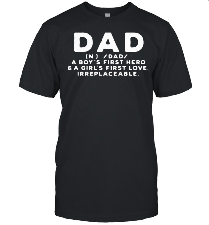 Dad A Boys First Hero And A Girls First Love Irreplaceable shirt