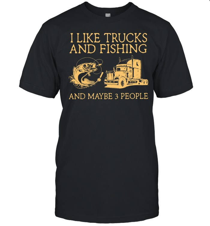 I Like Trucks And Fishing And Maybe 3 People shirt