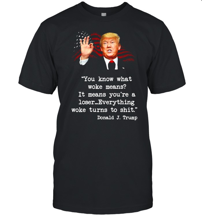 Trump You Know Woke Means It Means You’re A Loser Everything Woke Turns To Shit T-shirt