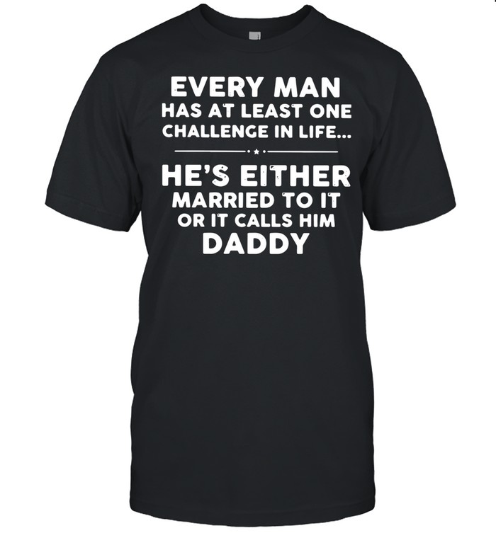 Every Man Has At Least One Challenge In Life He's Either Married To It Or It Calls Him Daddy Shirt