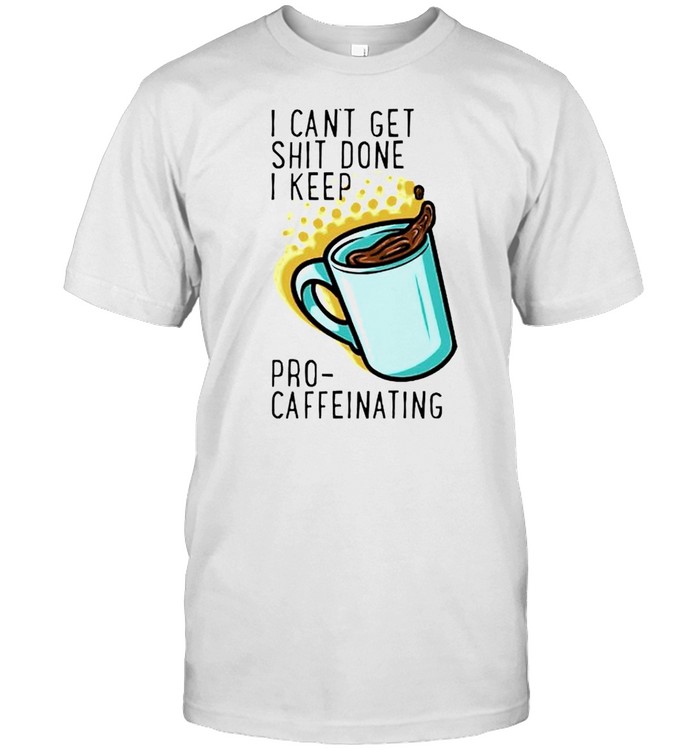 I can’t get shit done I keep pro-caffeinating shirt