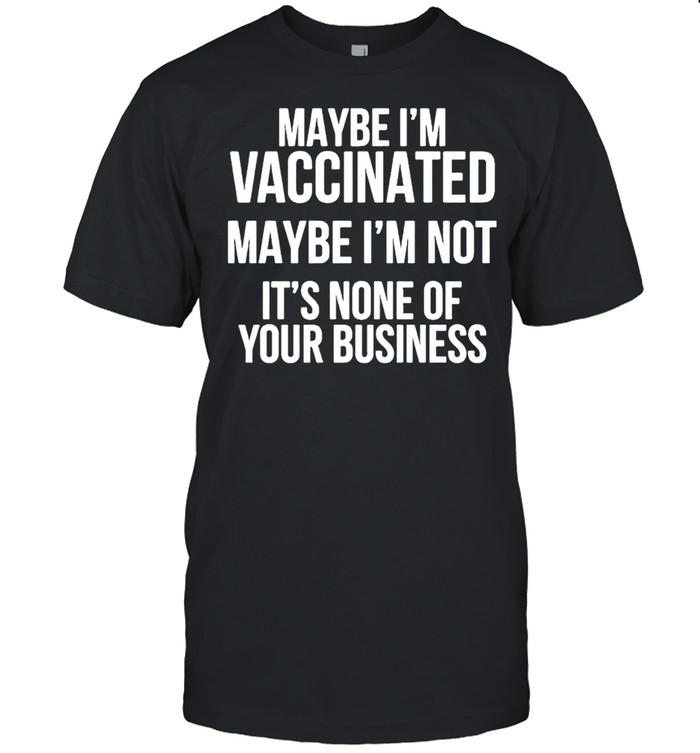 Maybe I’m vaccinated maybe I’m not it’s none of your business shirt Classic Men's T-shirt