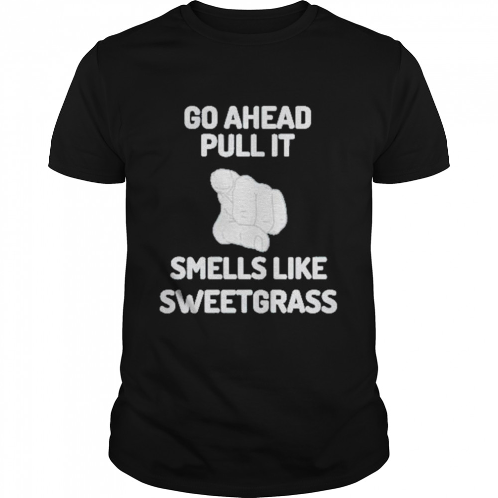 Go ahead pull it smells like sweetgrass shirt