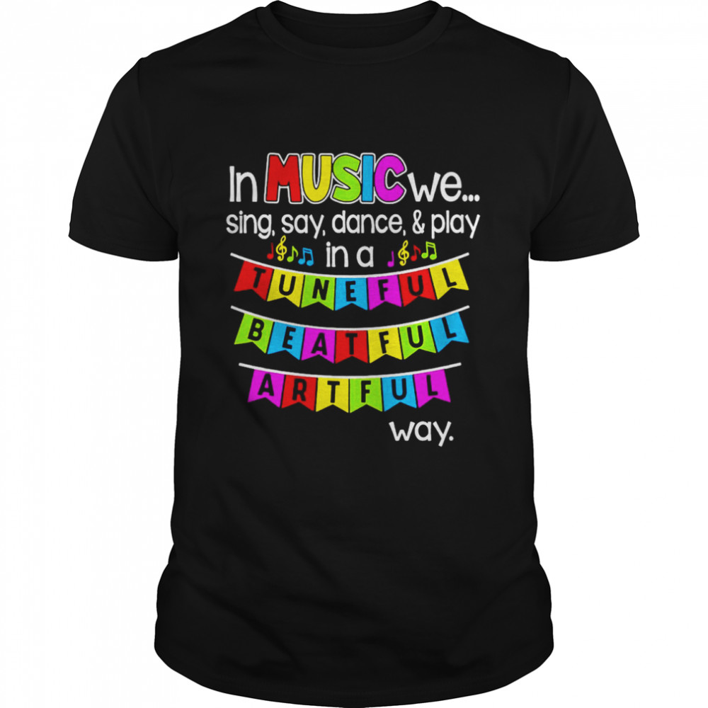 In Music We Sing Say Dance And Play In A Tuneful Beatful Artful Way T-shirt