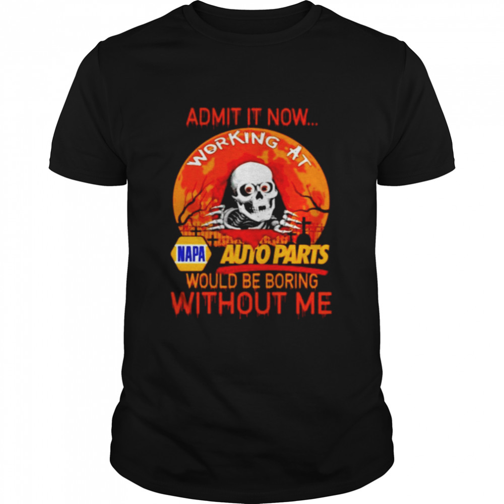 Admit it now working at Auto Parts would be boring without me shirt