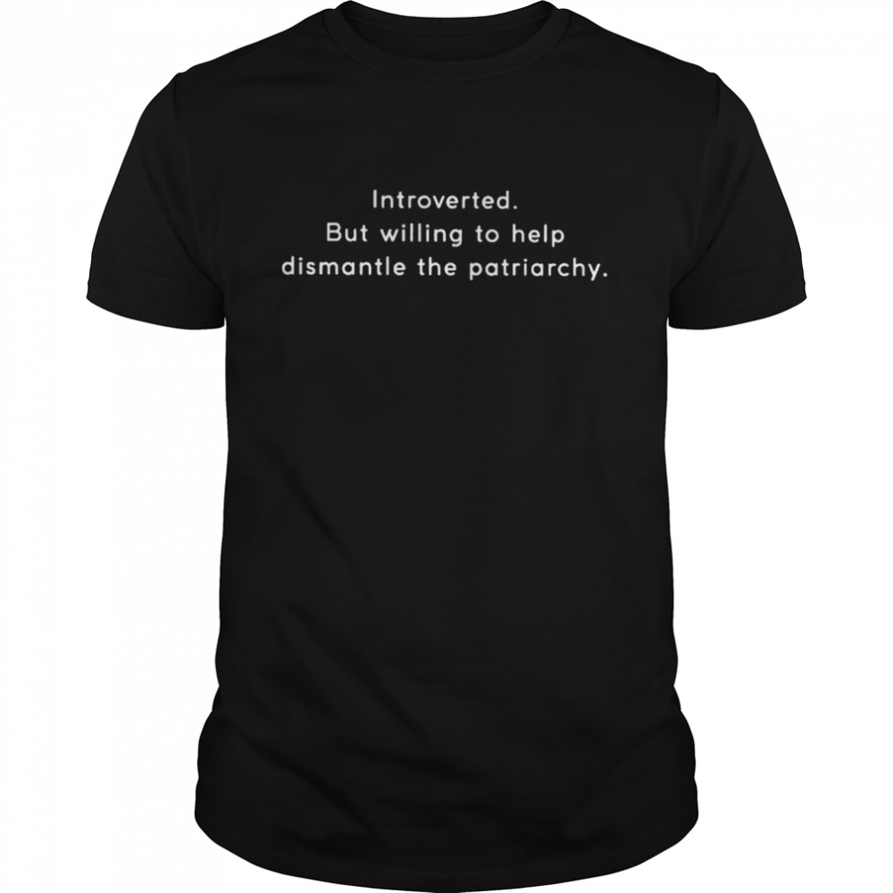 Introverted but willing to help dismantle patriarchy shirt