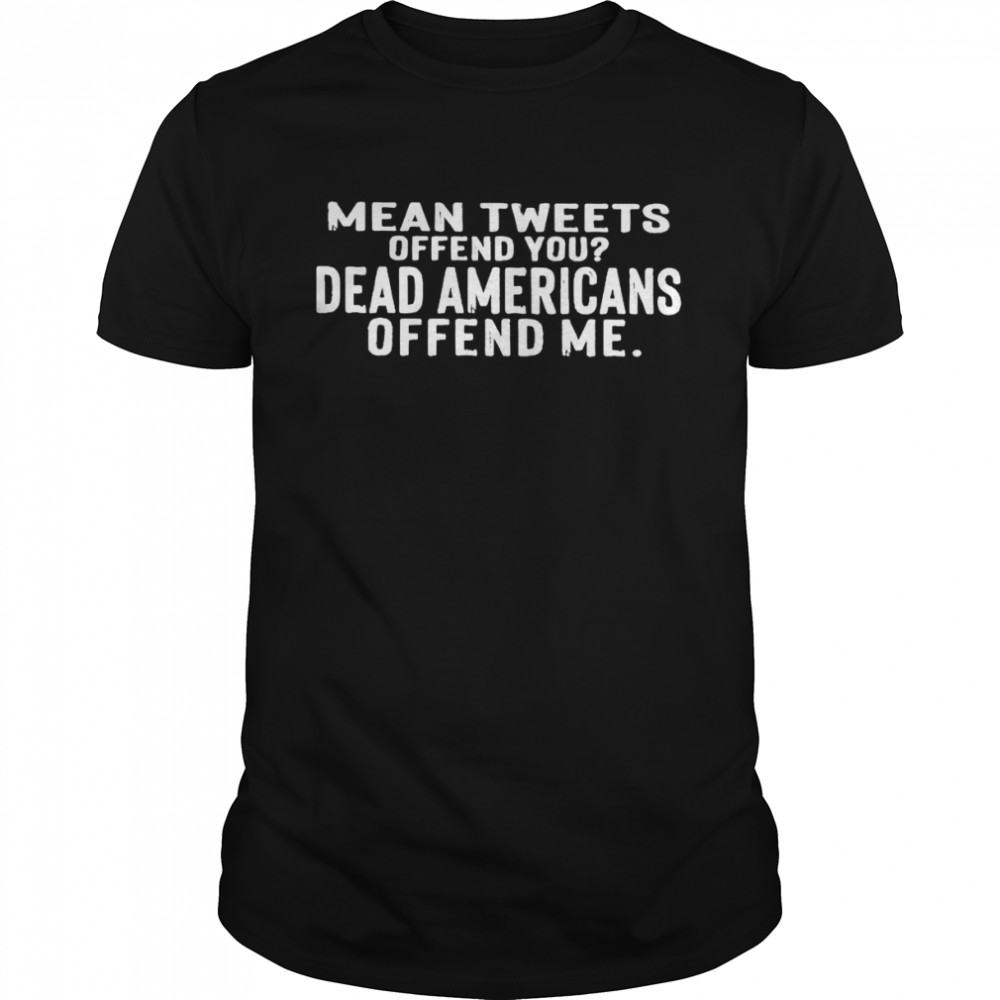 Mean tweets offend you dead Americans offend me shirt