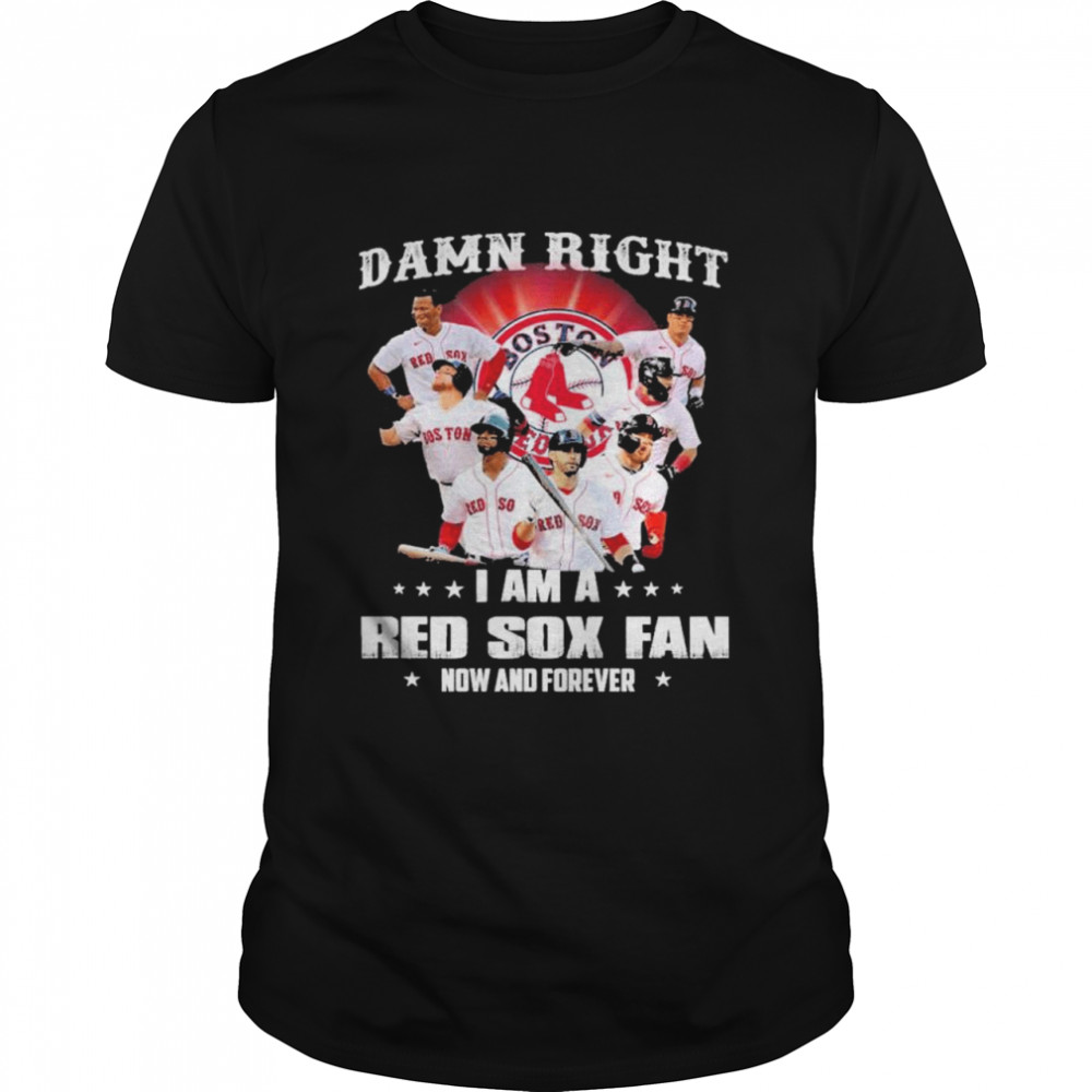 Damn right i am a Boston Red Sox fan now and forever t-shirt by To