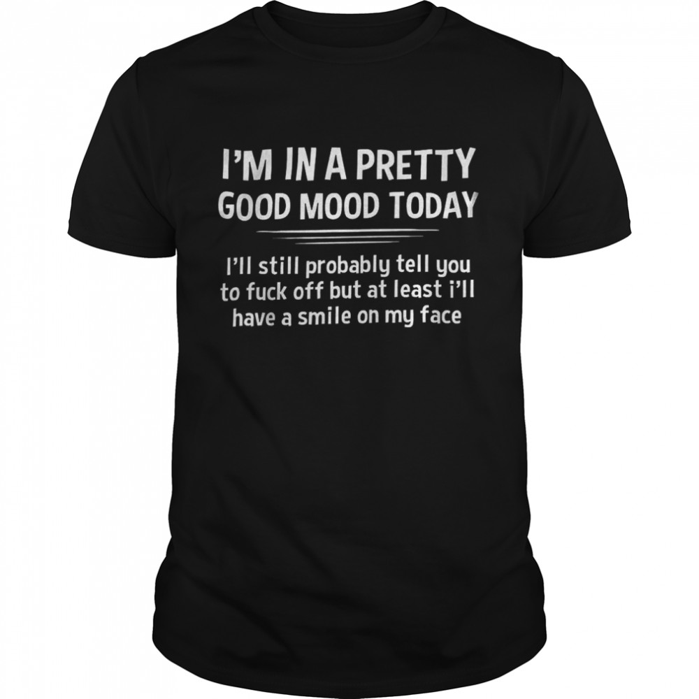 I’m In A Pretty Good Mood Today I’ll Still Probably Least I’ll Have A Smile On My Face Shirt