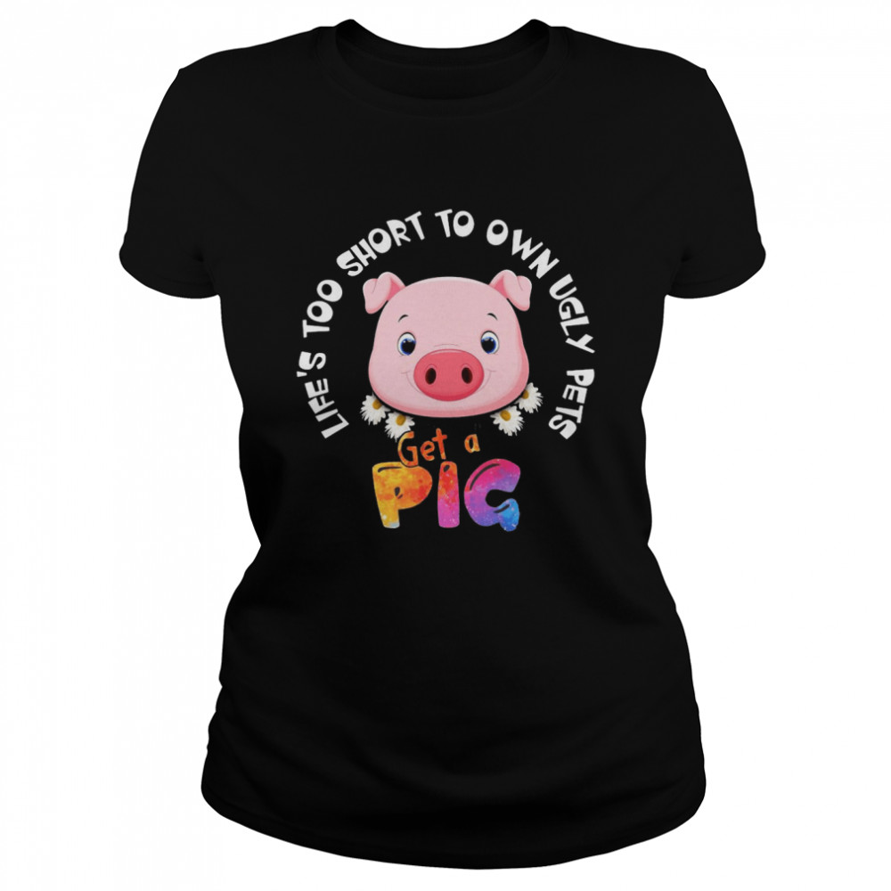 Life’s Too Short To Own Ugly Pets Get A Pig T-shirt Classic Women's T-shirt