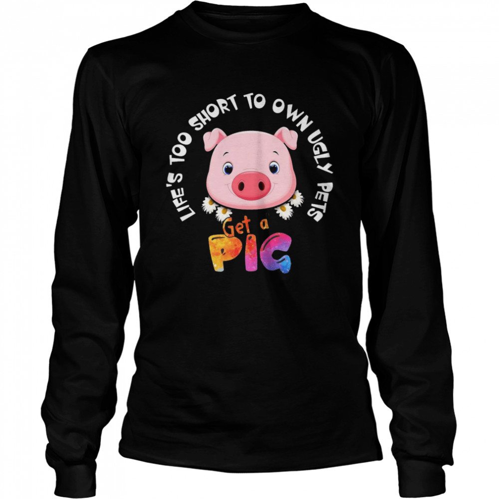 Life’s Too Short To Own Ugly Pets Get A Pig T-shirt Long Sleeved T-shirt