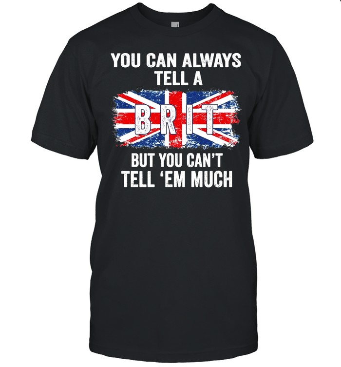 You Can Always Tell A Brit But You Can’t Tell Em Much T-shirt