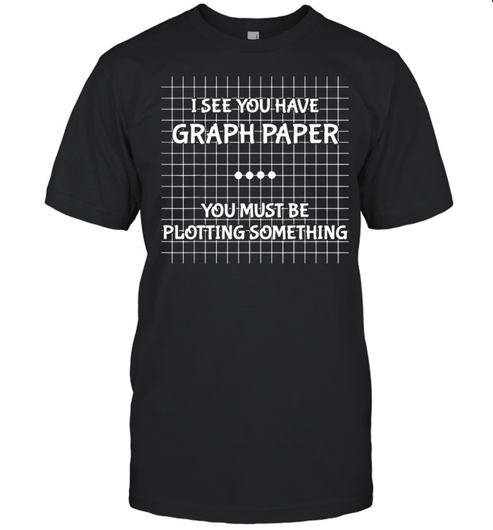 I See You Have Graph Paper You Must Be Plotting Something Math Teacher Shirt