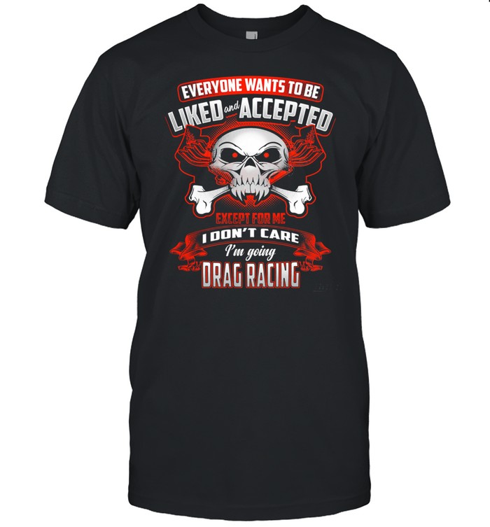 Everyone Wants To Be Liked And Accepted Except For Me I Dont Care Im Going Drag Racing shirt