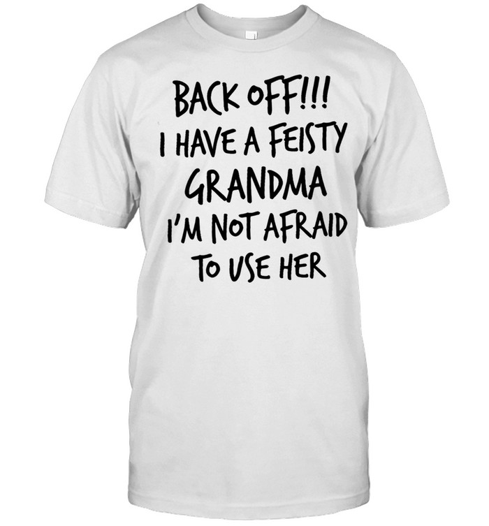 Back Off I Have A Feisty Grandma Im Not Afraid To Use Her shirt