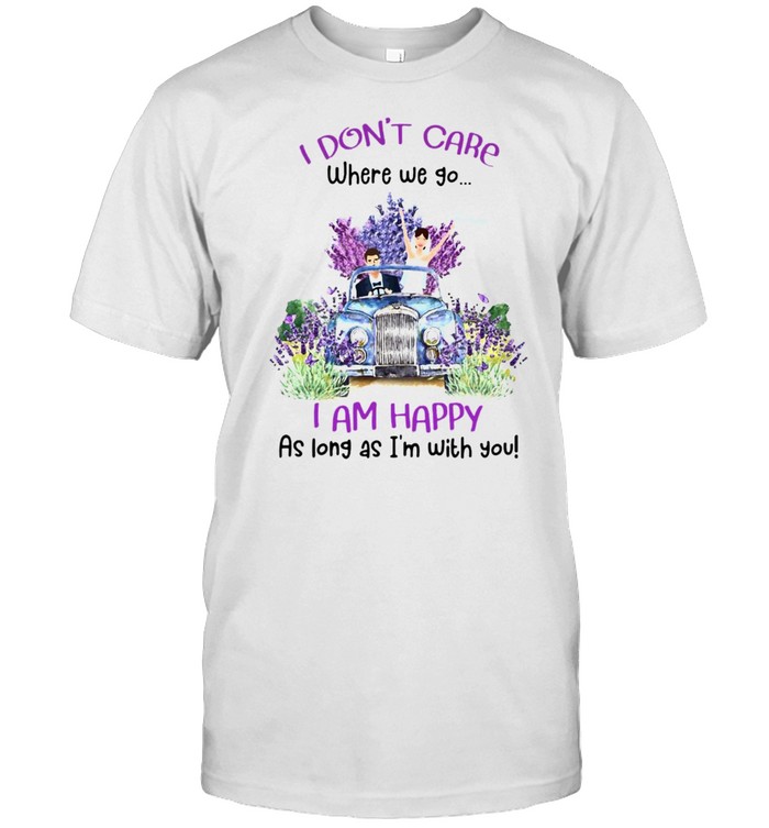 I Don’t Care Where We Go I Am Happy As Long As I’m With You T-shirt