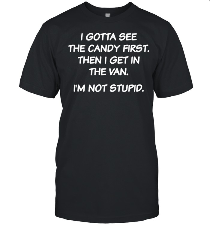 I Gotta See The Candy First Then I Get In The Van Im Not Stupid shirt