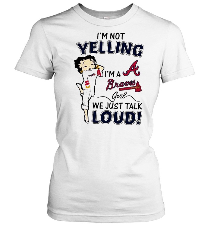 Betty Boop Im Not Yelling Im A Atlanta Braves Girl We Just Talk Loud shirt  - Kingteeshop