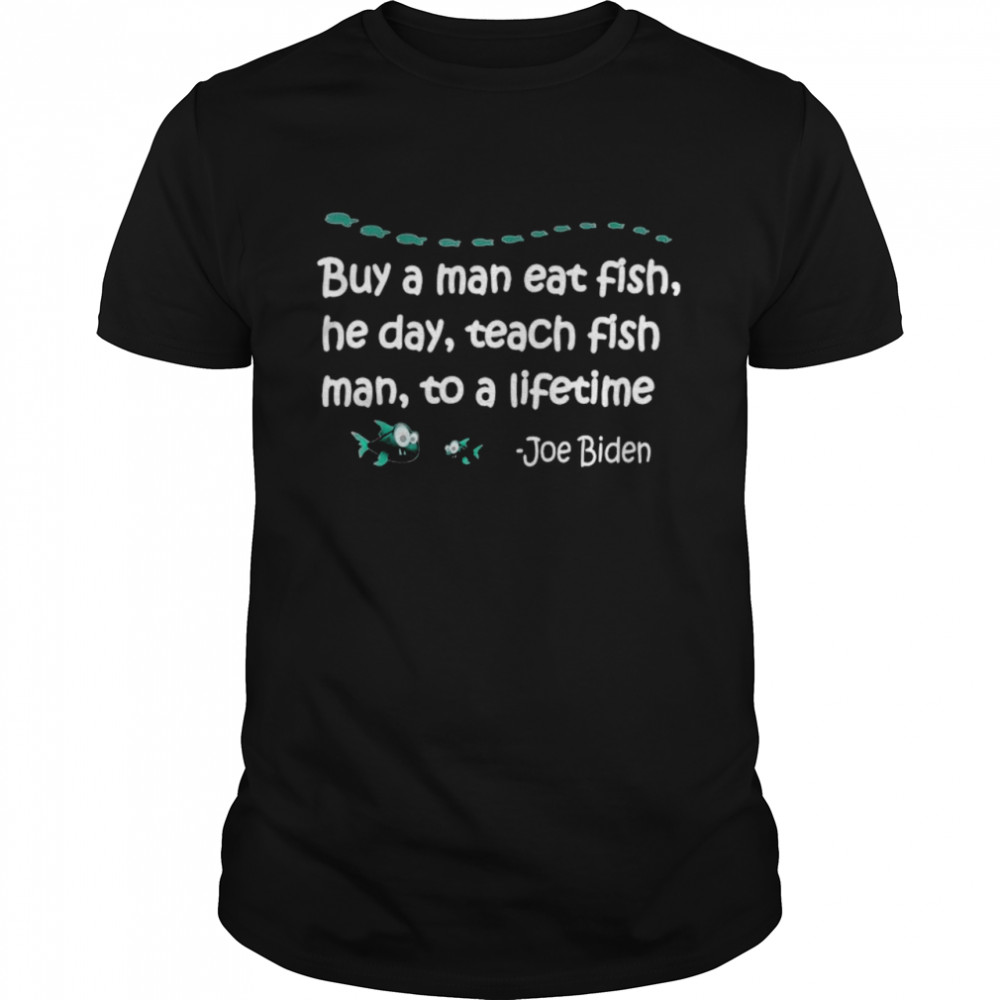 Buy a man east fish he day teach fish man to a lifetime Joe Biden shirt