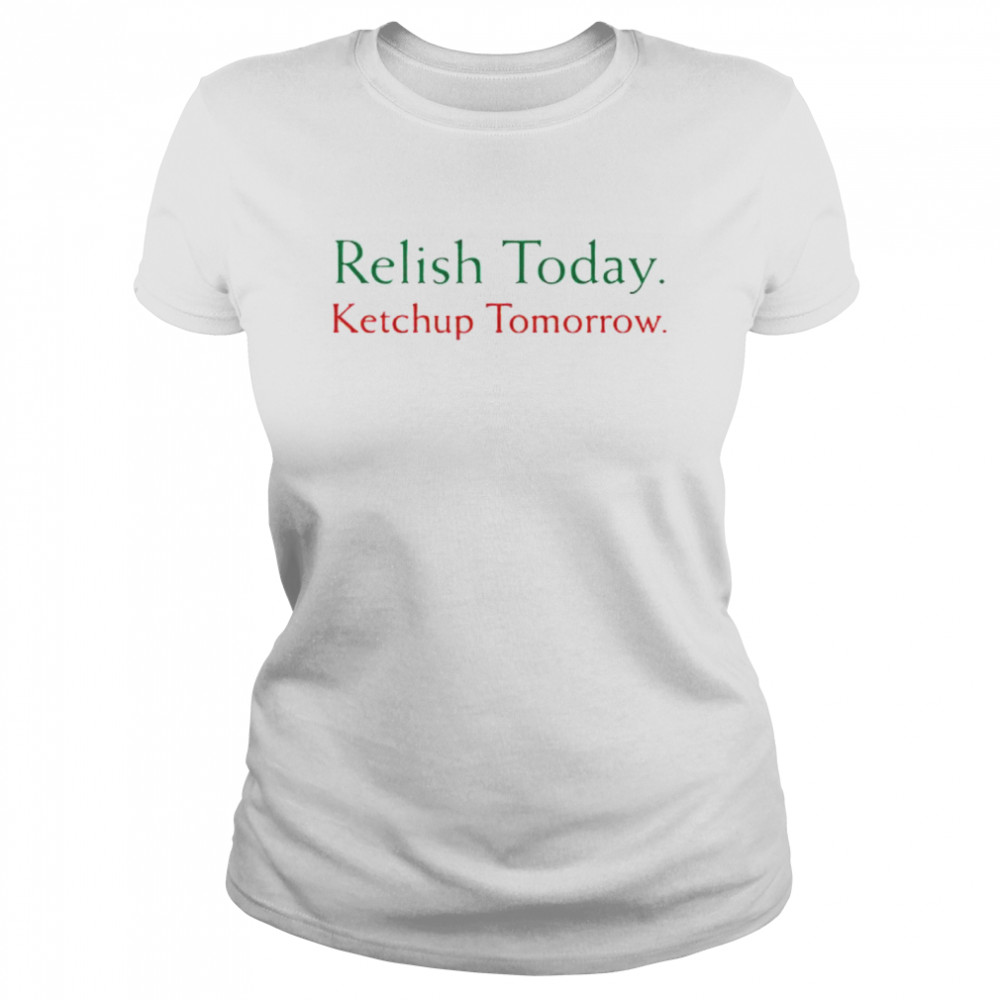 Relish Today Ketchup Tomorrow Shirt, hoodie, sweater and long sleeve