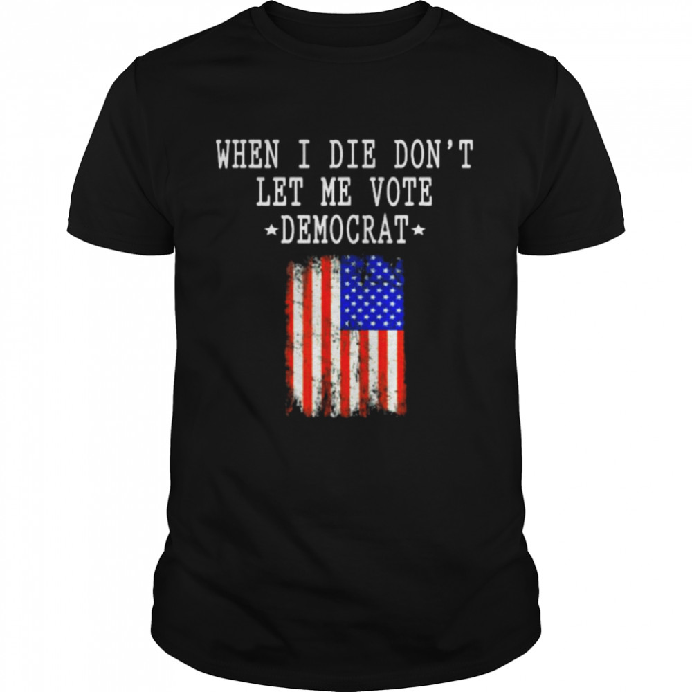 when I die don’t let me vote democrat American flag shirt
