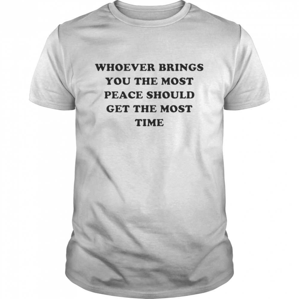 Whoever brings you the most peace should get the most time shirt