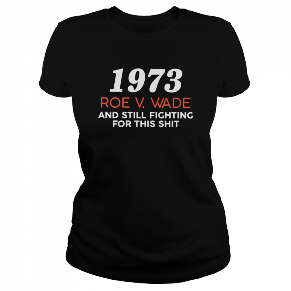 1973 Roe V Wade and still fighting for this shit shirt Classic Women's T-shirt