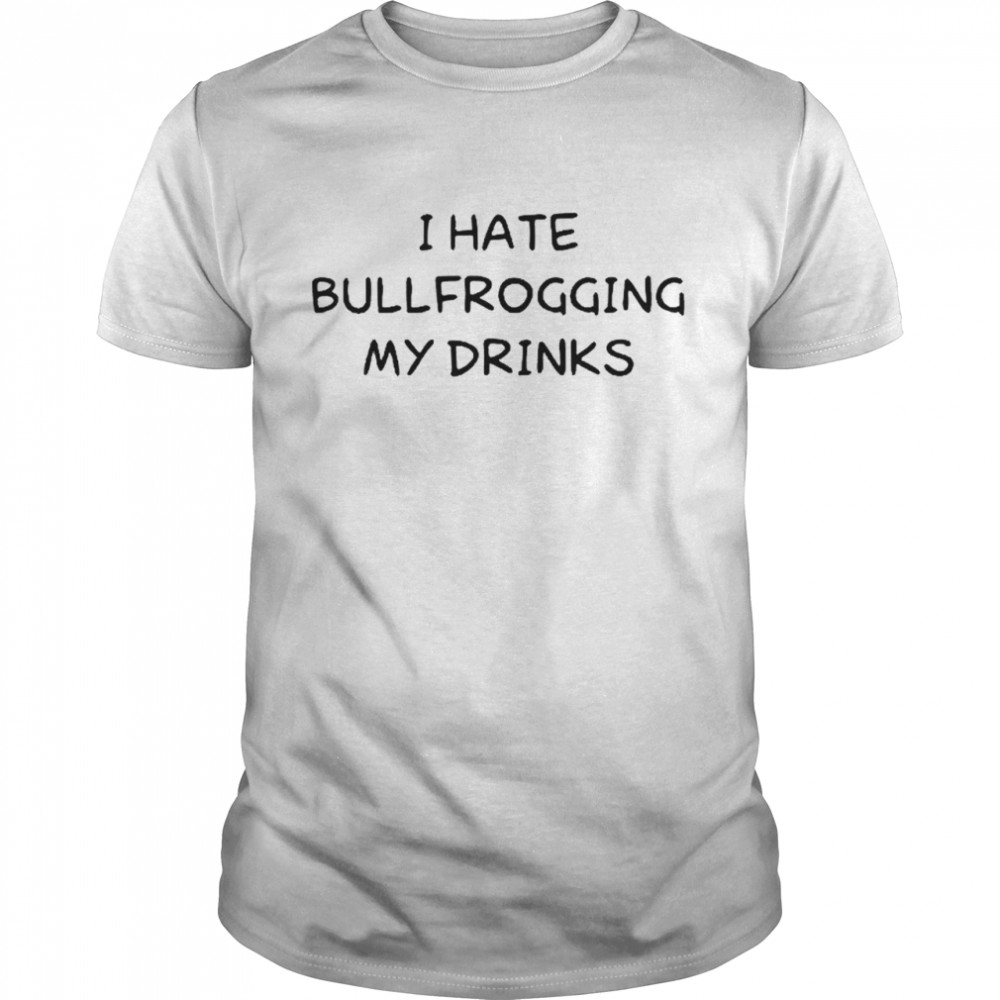 I hate bullfrogging my drinks T-shirt