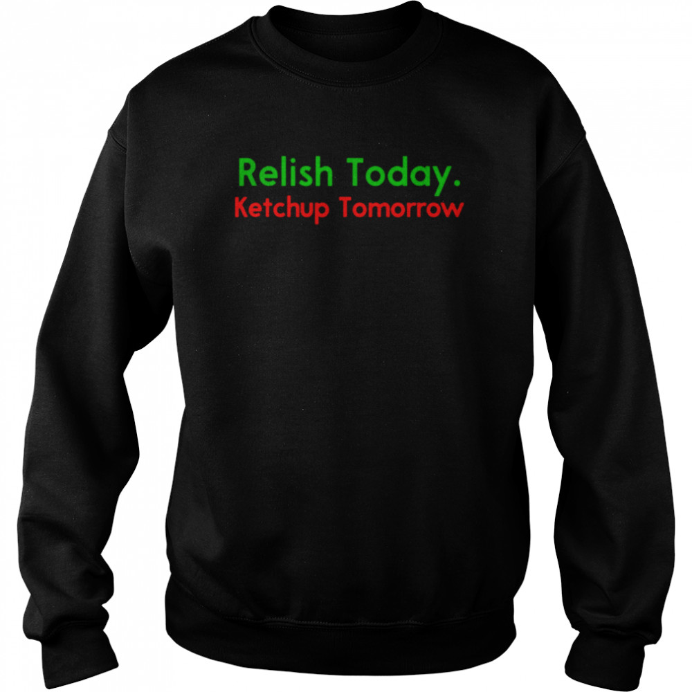 Relish Today Ketchup Tomorrow Shirt, hoodie, sweater and long sleeve