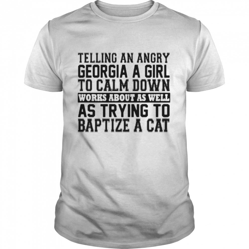 Telling an angry Georgia girl to calm down works about as well as trying to baptize a cat shirt