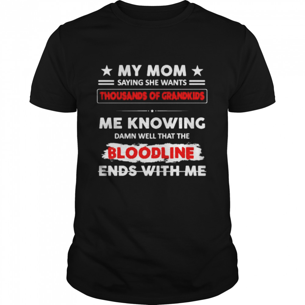 My mom saying she wants thousands of grandkids me knowing damn well that the bloodline ends with me shirt Classic Men's T-shirt