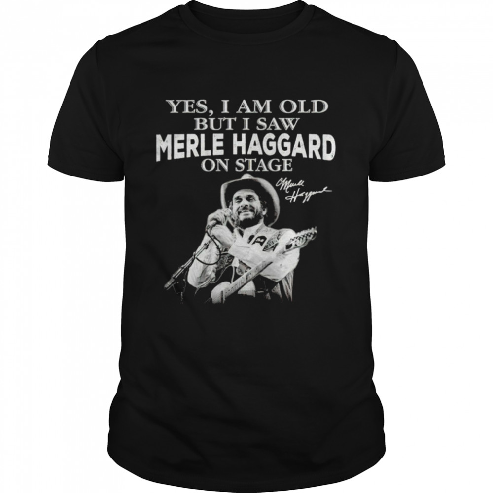 Yes I am old but I saw Merle Haggard on stage signature 2021 shirt
