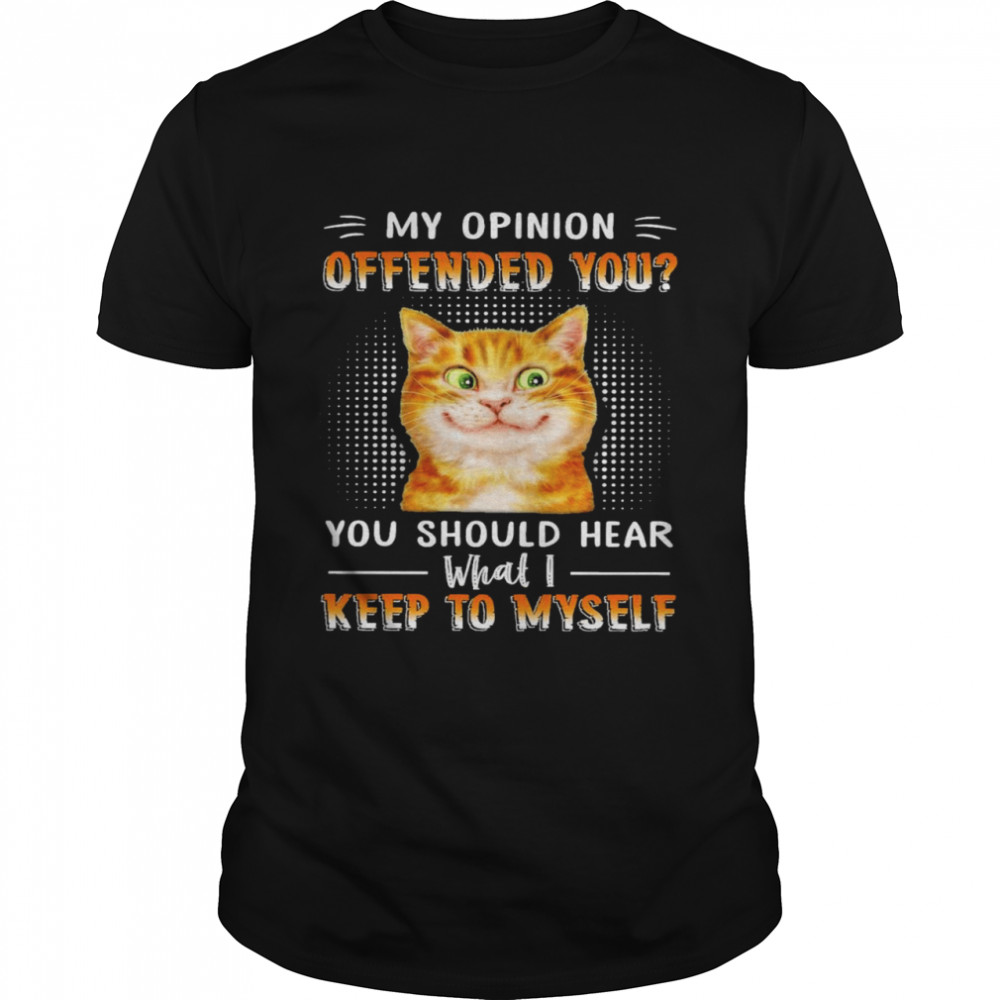 Cat my opinion offended you you should hear what I keep to myself shirt