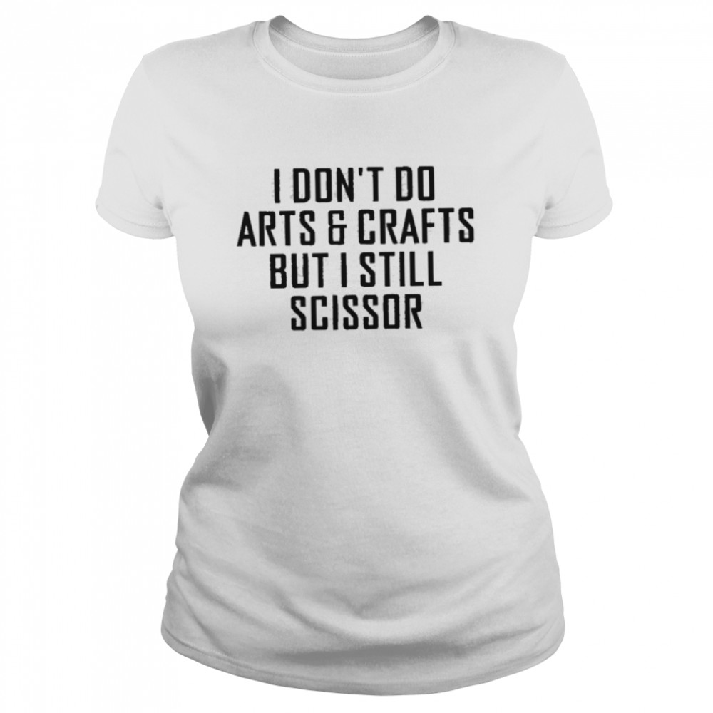 I dont do arts and crafts but I still scissor shirt Classic Women's T-shirt