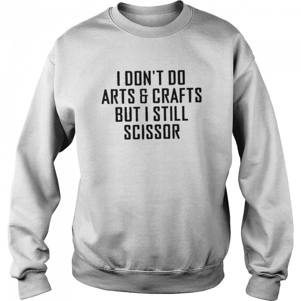 I dont do arts and crafts but I still scissor shirt Unisex Sweatshirt