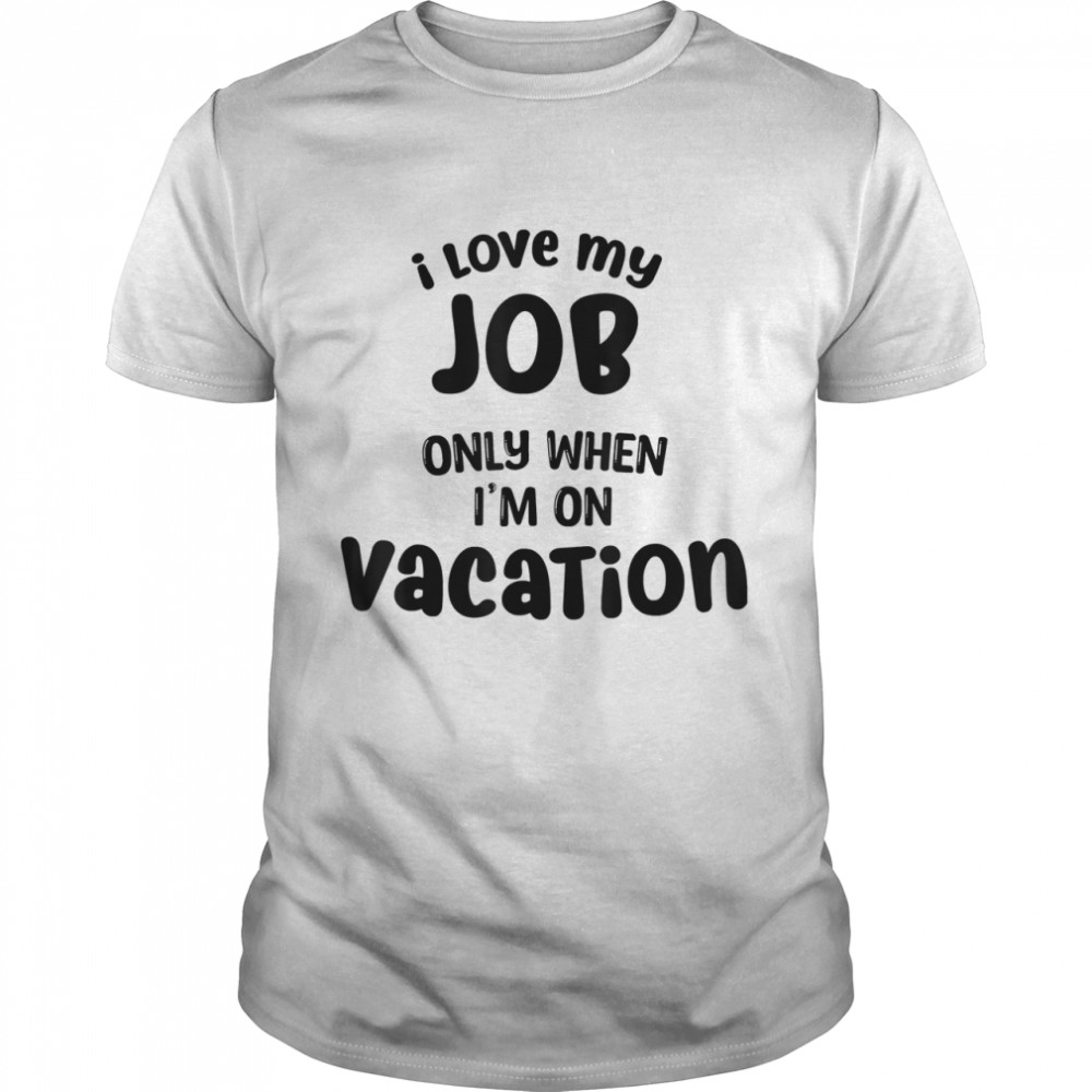 I Love My Job Only When Im On Vacation Happy Life Happy Job shirt Classic Men's T-shirt