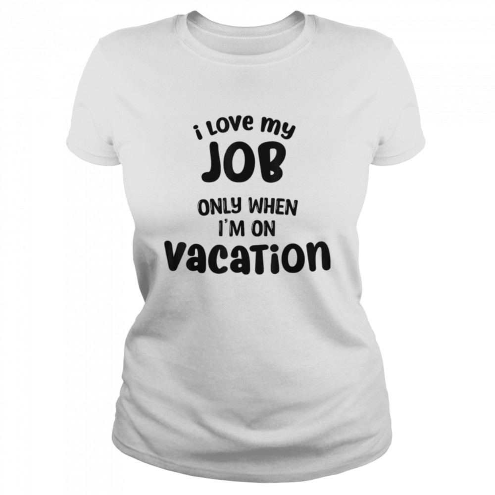 I Love My Job Only When Im On Vacation Happy Life Happy Job shirt Classic Women's T-shirt
