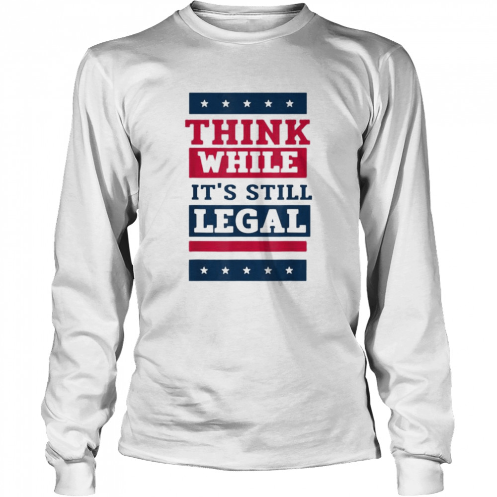 Think While It’s Still Legal Anti Government Oppression Tee Long Sleeved T-shirt