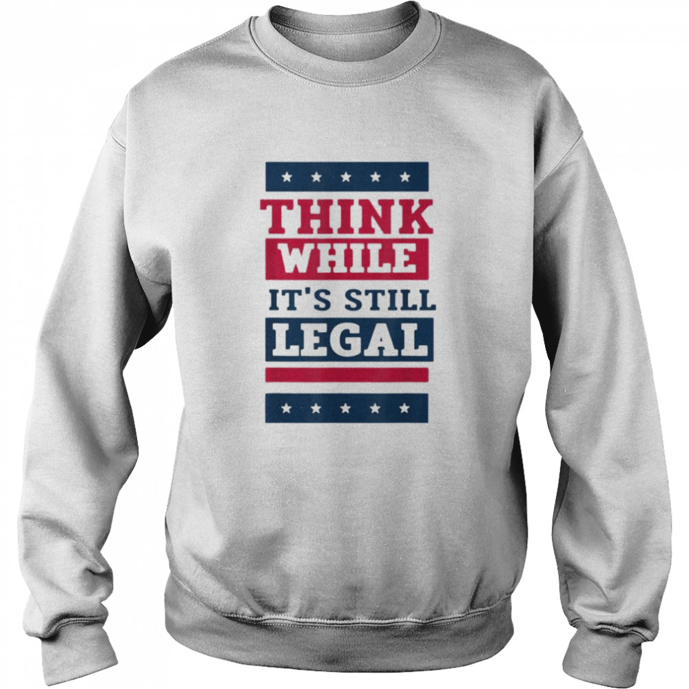 Think While It’s Still Legal Anti Government Oppression Tee Unisex Sweatshirt