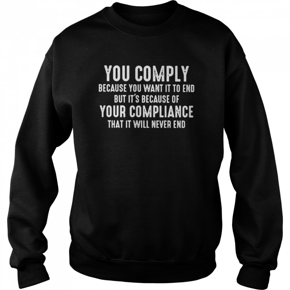 you Comply Because You want it to End But Its because of Your Compliance shirt Unisex Sweatshirt