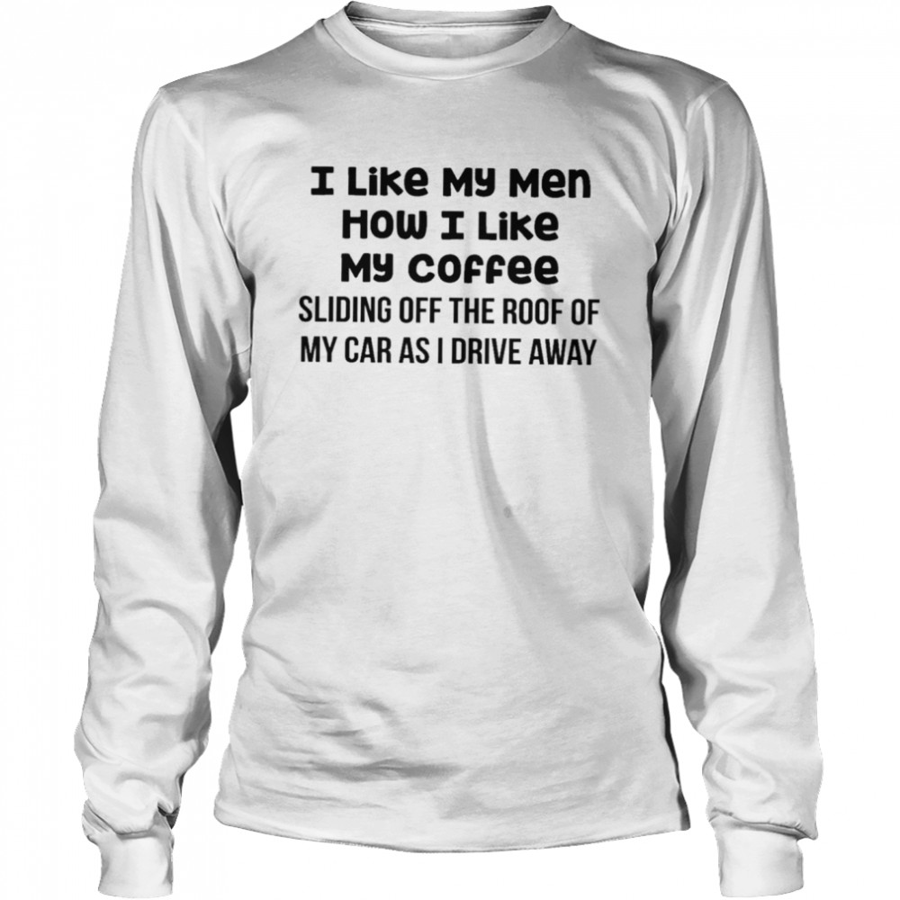 https://cdn.kingteeshops.com/image/2021/10/04/i-like-my-men-how-i-like-my-coffee-sliding-off-the-roof-of-my-car-as-i-drive-away-shirt-long-sleeved-t-shirt.jpg