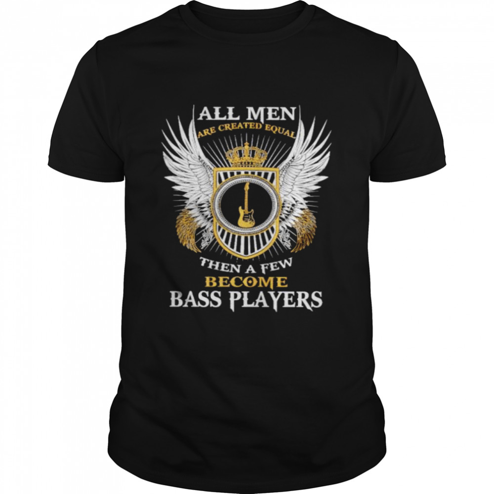 All men are created equal then a few become bass players shirt
