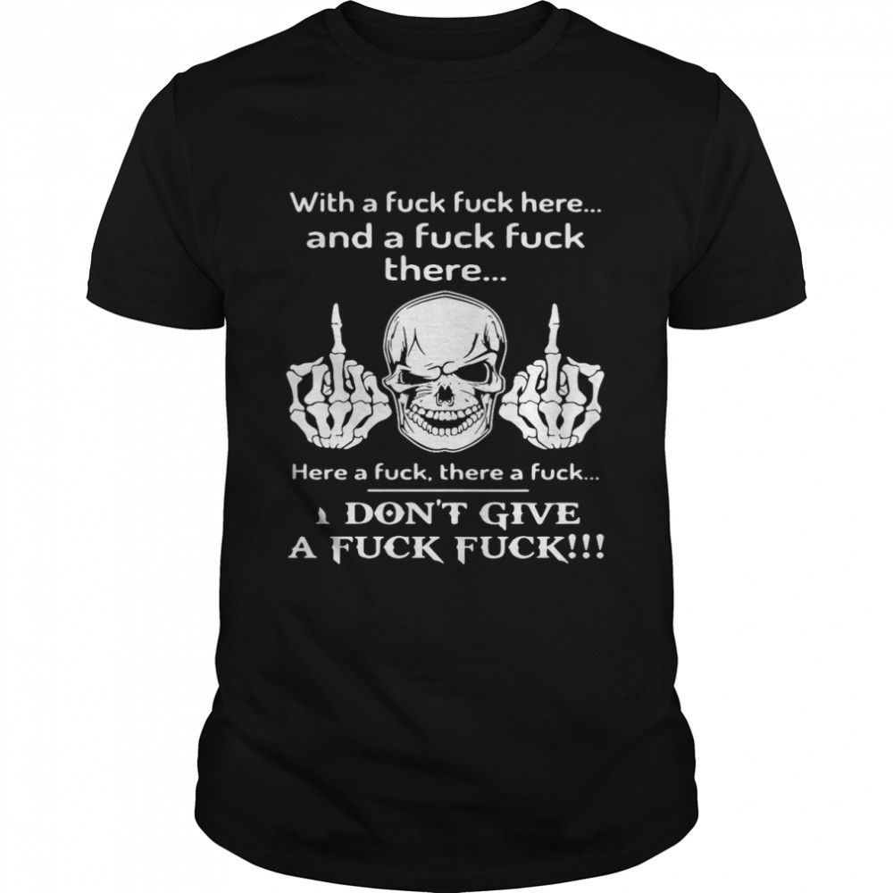 Skull With A Fuck Fuck Here And A Fuck Fuck There I Don’t Give A Fuck Fuck Shirt