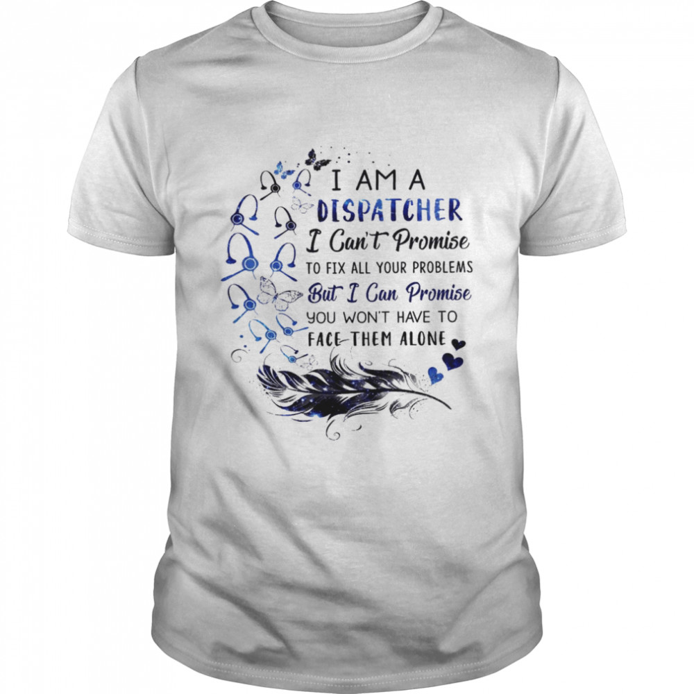 I am a dispatcher i can’t promise to fix all your problems but i can promise shirt