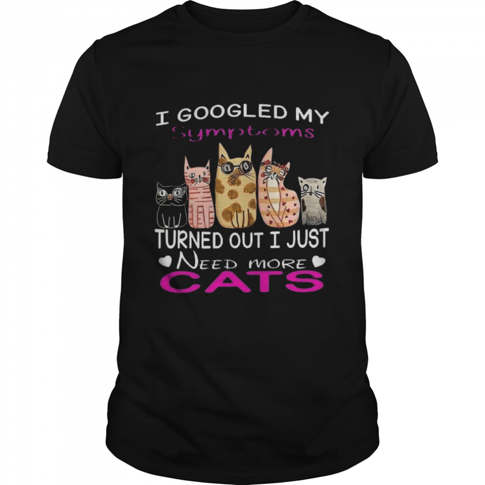 I googled my symptoms turned out i just need more cats shirt